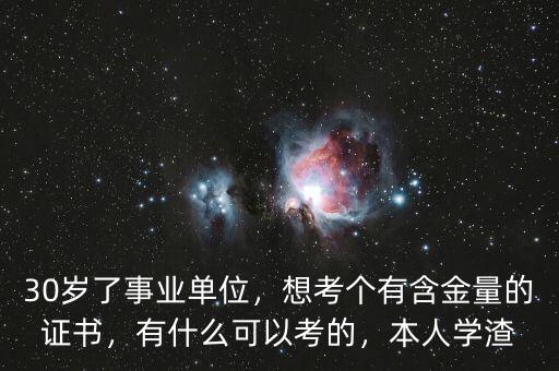 30歲了事業(yè)單位，想考個(gè)有含金量的證書，有什么可以考的，本人學(xué)渣