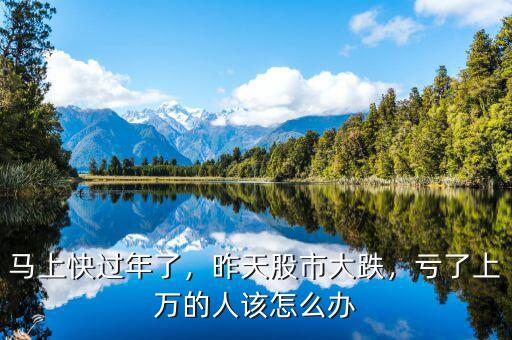 馬上快過年了，昨天股市大跌，虧了上萬的人該怎么辦