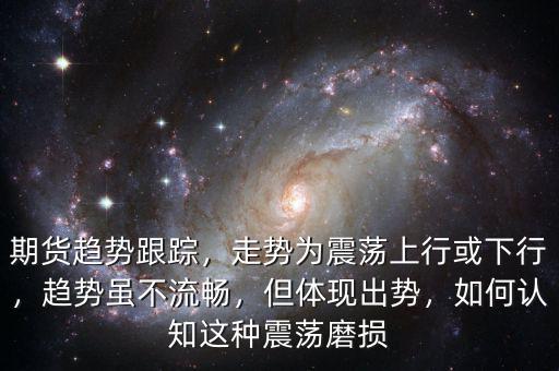 期貨趨勢(shì)跟蹤，走勢(shì)為震蕩上行或下行，趨勢(shì)雖不流暢，但體現(xiàn)出勢(shì)，如何認(rèn)知這種震蕩磨損