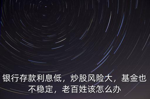 銀行存款利息低，炒股風(fēng)險大，基金也不穩(wěn)定，老百姓該怎么辦