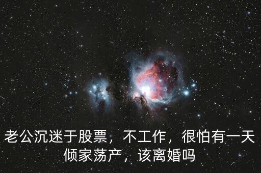 老公沉迷于股票，不工作，很怕有一天傾家蕩產(chǎn)，該離婚嗎