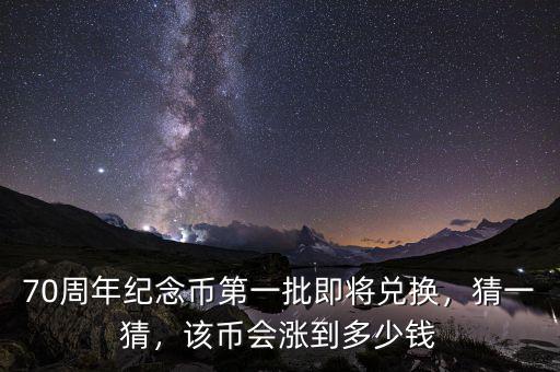 70周年紀念幣第一批即將兌換，猜一猜，該幣會漲到多少錢