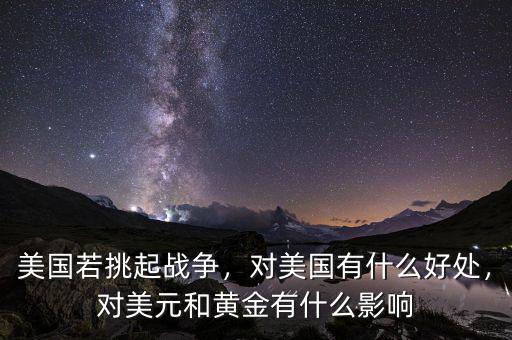美國若挑起戰(zhàn)爭，對美國有什么好處，對美元和黃金有什么影響