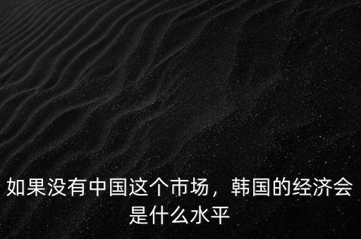 如果沒有中國這個市場，韓國的經(jīng)濟(jì)會是什么水平