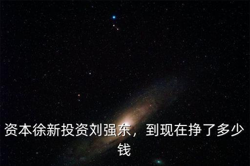 資本徐新投資劉強東，到現(xiàn)在掙了多少錢