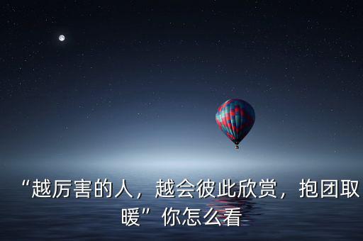 “越厲害的人，越會彼此欣賞，抱團(tuán)取暖”你怎么看