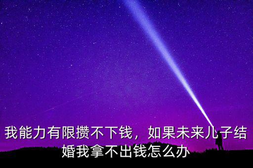 我能力有限攢不下錢，如果未來兒子結(jié)婚我拿不出錢怎么辦