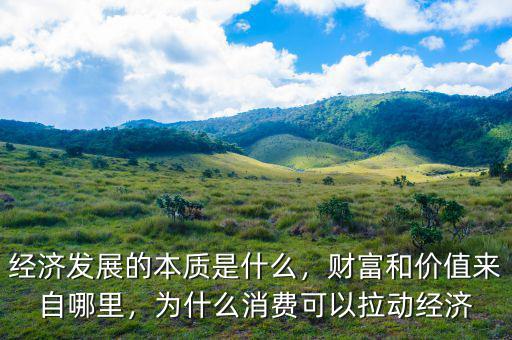 經(jīng)濟(jì)發(fā)展的本質(zhì)是什么，財(cái)富和價(jià)值來(lái)自哪里，為什么消費(fèi)可以拉動(dòng)經(jīng)濟(jì)