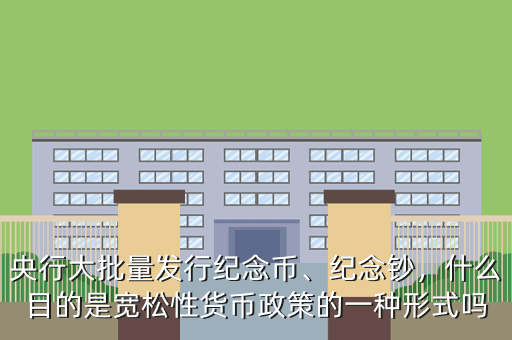 央行大批量發(fā)行紀念幣、紀念鈔，什么目的是寬松性貨幣政策的一種形式嗎