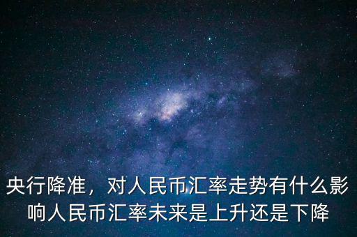 央行降準(zhǔn)，對(duì)人民幣匯率走勢(shì)有什么影響人民幣匯率未來(lái)是上升還是下降