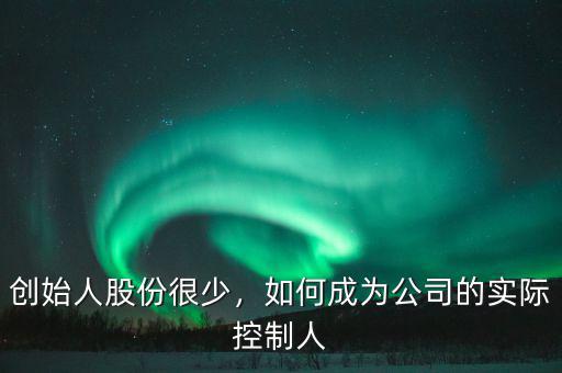 創(chuàng)始人股份很少，如何成為公司的實(shí)際控制人