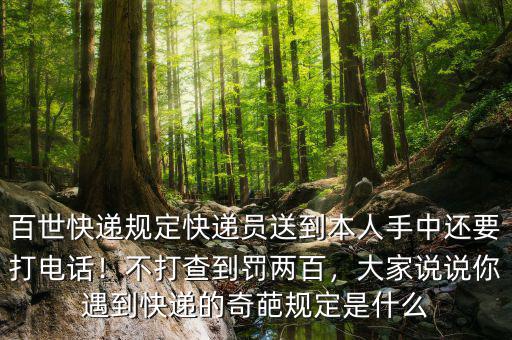 百世快遞規(guī)定快遞員送到本人手中還要打電話！不打查到罰兩百，大家說(shuō)說(shuō)你遇到快遞的奇葩規(guī)定是什么