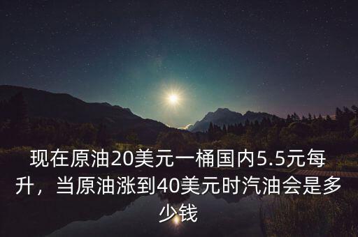 現(xiàn)在原油20美元一桶國(guó)內(nèi)5.5元每升，當(dāng)原油漲到40美元時(shí)汽油會(huì)是多少錢(qián)