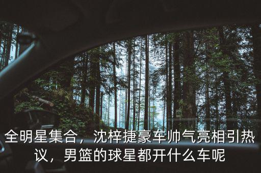 全明星集合，沈梓捷豪車帥氣亮相引熱議，男籃的球星都開什么車呢