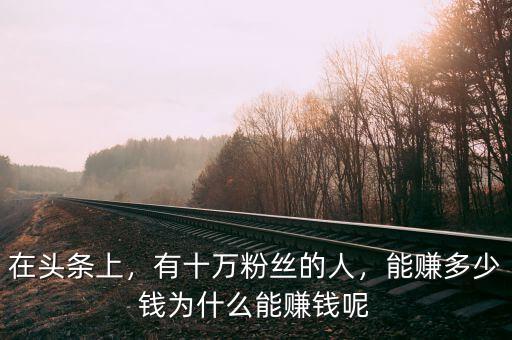 在頭條上，有十萬粉絲的人，能賺多少錢為什么能賺錢呢