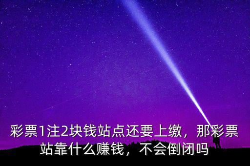 彩票1注2塊錢站點還要上繳，那彩票站靠什么賺錢，不會倒閉嗎