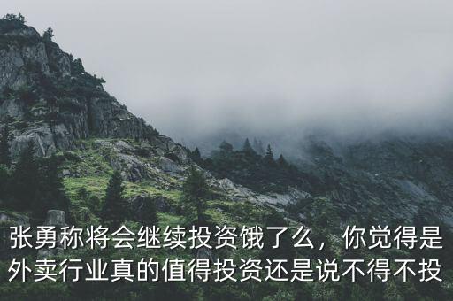 張勇稱將會繼續(xù)投資餓了么，你覺得是外賣行業(yè)真的值得投資還是說不得不投
