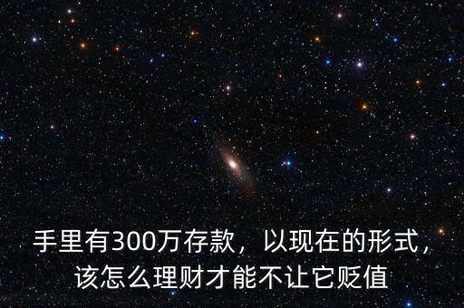 手里有300萬(wàn)存款，以現(xiàn)在的形式，該怎么理財(cái)才能不讓它貶值