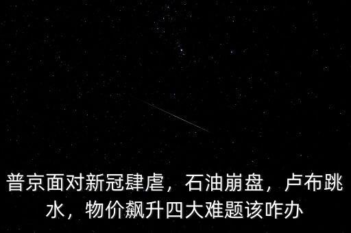 普京面對(duì)新冠肆虐，石油崩盤，盧布跳水，物價(jià)飆升四大難題該咋辦
