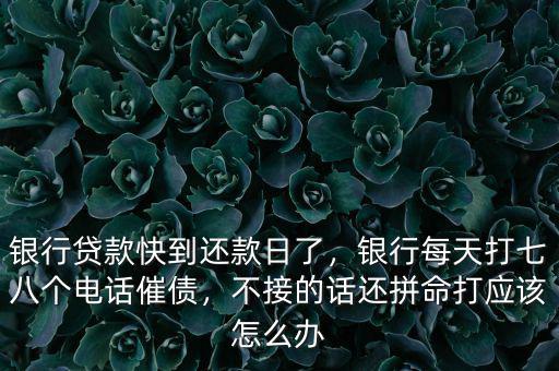 銀行貸款快到還款日了，銀行每天打七八個電話催債，不接的話還拼命打應(yīng)該怎么辦