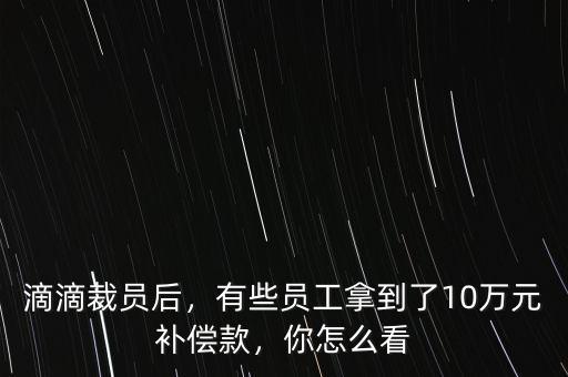 滴滴裁員后，有些員工拿到了10萬(wàn)元補(bǔ)償款，你怎么看