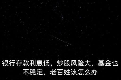 銀行存款利息低，炒股風險大，基金也不穩(wěn)定，老百姓該怎么辦