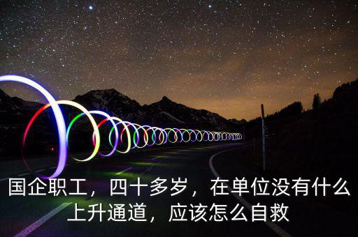 國(guó)企職工，四十多歲，在單位沒(méi)有什么上升通道，應(yīng)該怎么自救