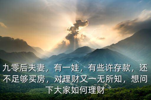 九零后夫妻，有一娃，有些許存款，還不足夠買房，對理財又一無所知，想問下大家如何理財