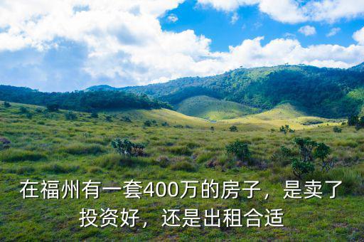 在福州有一套400萬的房子，是賣了投資好，還是出租合適