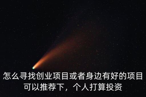 怎么尋找創(chuàng)業(yè)項目或者身邊有好的項目可以推薦下，個人打算投資
