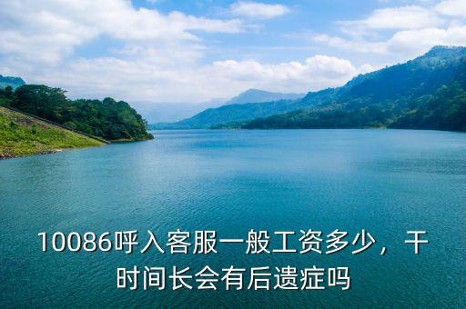 10086呼入客服一般工資多少，干時間長會有后遺癥嗎