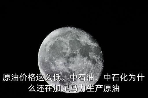 原油價格這么低，中石油、中石化為什么還在加足馬力生產(chǎn)原油