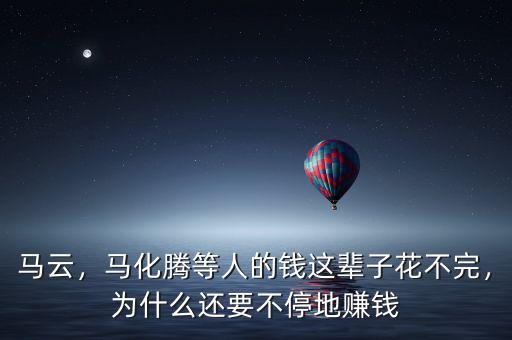馬云，馬化騰等人的錢這輩子花不完，為什么還要不停地賺錢