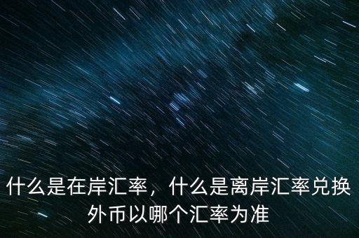 什么是在岸匯率，什么是離岸匯率兌換外幣以哪個(gè)匯率為準(zhǔn)
