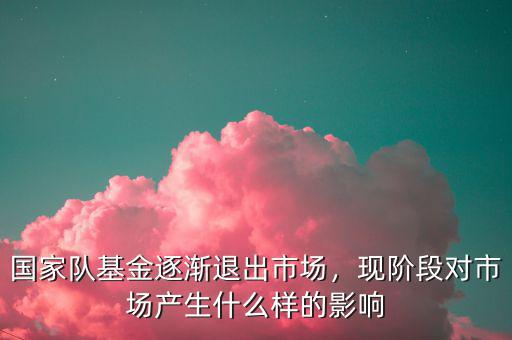 國(guó)家隊(duì)基金逐漸退出市場(chǎng)，現(xiàn)階段對(duì)市場(chǎng)產(chǎn)生什么樣的影響