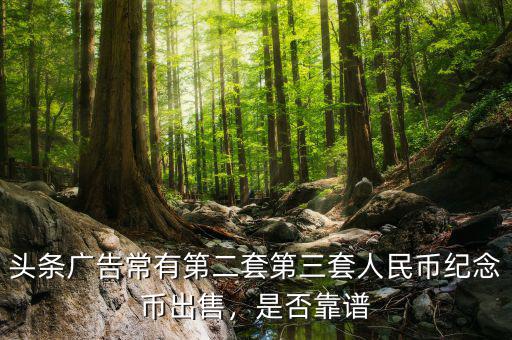 頭條廣告常有第二套第三套人民幣紀(jì)念幣出售，是否靠譜