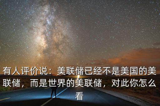 有人評價說：美聯(lián)儲已經(jīng)不是美國的美聯(lián)儲，而是世界的美聯(lián)儲，對此你怎么看