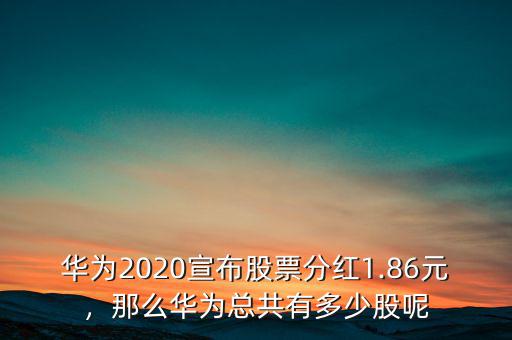 華為2020宣布股票分紅1.86元，那么華為總共有多少股呢