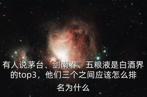 有人說茅臺(tái)、劍南春、五糧液是白酒界的top3，他們?nèi)齻€(gè)之間應(yīng)該怎么排名為什么
