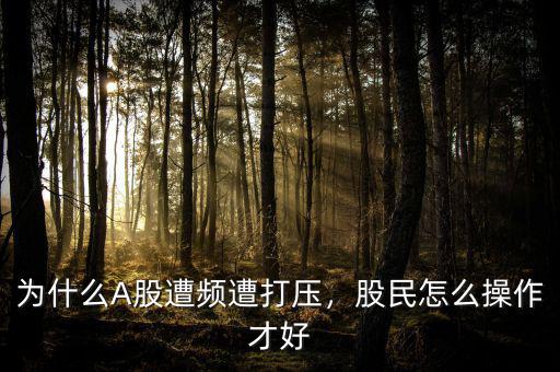 為什么A股遭頻遭打壓，股民怎么操作才好