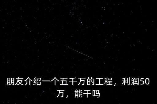 朋友介紹一個(gè)五千萬的工程，利潤(rùn)50萬，能干嗎