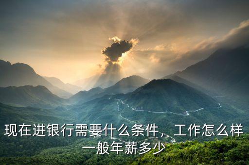現(xiàn)在進銀行需要什么條件，工作怎么樣一般年薪多少