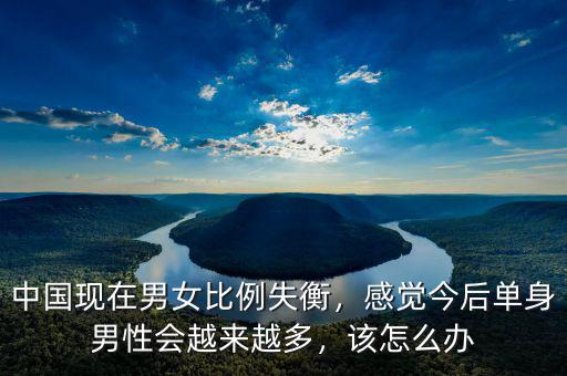 中國現(xiàn)在男女比例失衡，感覺今后單身男性會越來越多，該怎么辦