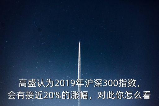 高盛認(rèn)為2019年滬深300指數(shù)，會(huì)有接近20%的漲幅，對(duì)此你怎么看