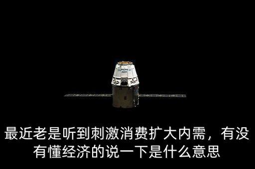 最近老是聽到刺激消費(fèi)擴(kuò)大內(nèi)需，有沒有懂經(jīng)濟(jì)的說一下是什么意思