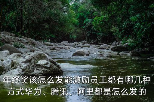 年終獎(jiǎng)該怎么發(fā)能激勵(lì)員工都有哪幾種方式華為、騰訊、阿里都是怎么發(fā)的
