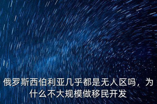 俄羅斯西伯利亞幾乎都是無人區(qū)嗎，為什么不大規(guī)模做移民開發(fā)