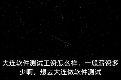大連軟件測試工資怎么樣，一般薪資多少啊，想去大連做軟件測試