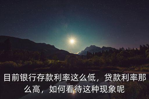 目前銀行存款利率這么低，貸款利率那么高，如何看待這種現(xiàn)象呢