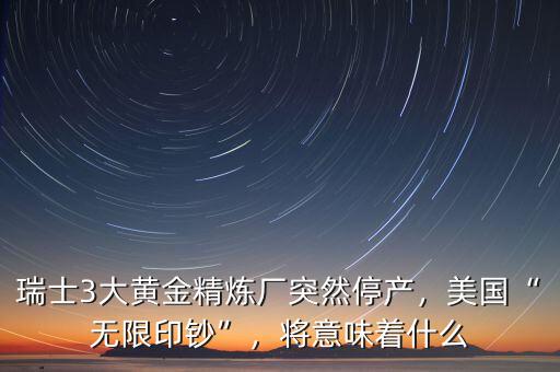 瑞士3大黃金精煉廠突然停產(chǎn)，美國“無限印鈔”，將意味著什么